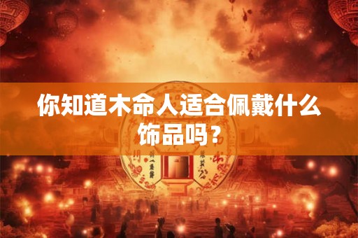 你知道木命人适合佩戴什么饰品吗？