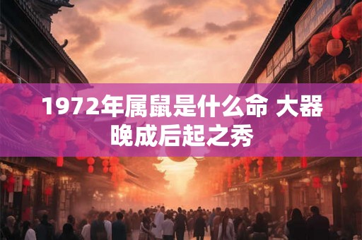 1972年属鼠是什么命 大器晚成后起之秀