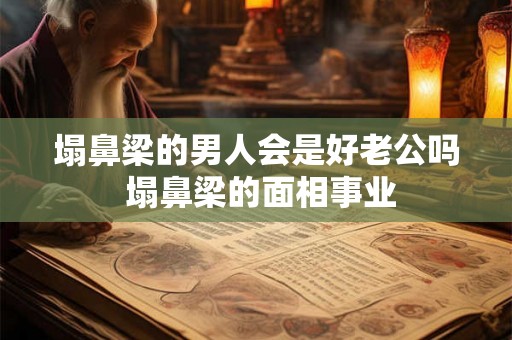 塌鼻梁的男人会是好老公吗 塌鼻梁的面相事业 塌鼻梁的男人会是好老公吗 塌鼻梁的面相事业