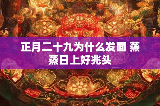 正月二十九为什么发面 蒸蒸日上好兆头