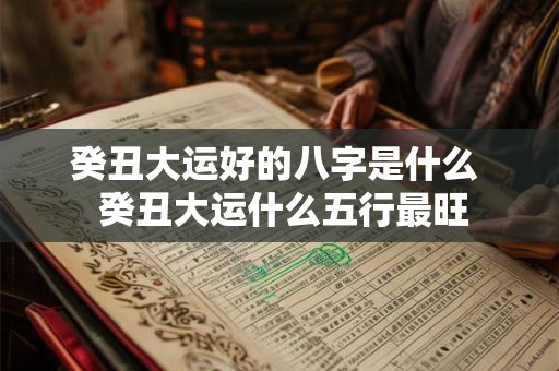 癸丑大运好的八字是什么 癸丑大运什么五行最旺 癸丑大运好的八字是什么 癸丑大运什么五行最旺