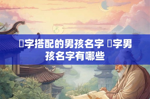 璟字搭配的男孩名字 璟字男孩名字有哪些 璟字搭配的男孩名字 璟字男孩名字有哪些