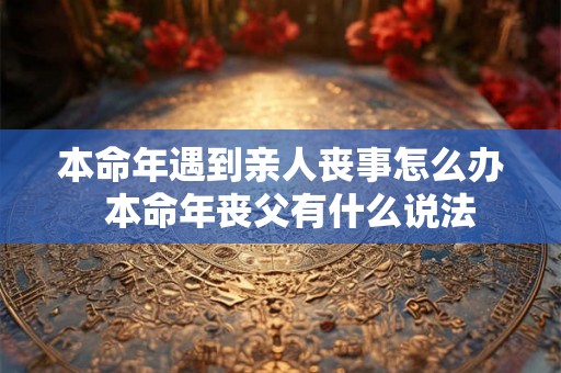本命年遇到亲人丧事怎么办 本命年丧父有什么说法 本命年遇到亲人丧事怎么办 本命年丧父有什么说法