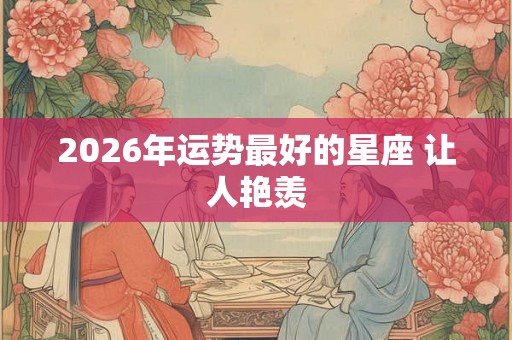 2026年运势最好的星座 让人艳羡