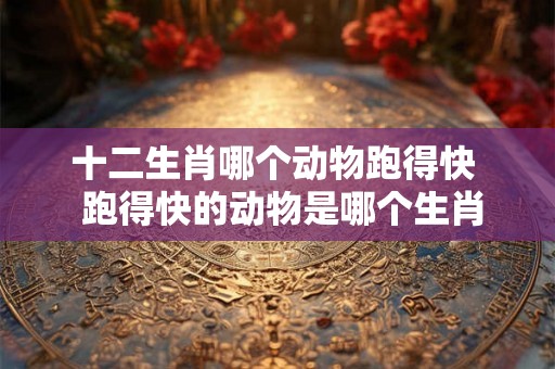 十二生肖哪个动物跑得快  跑得快的动物是哪个生肖