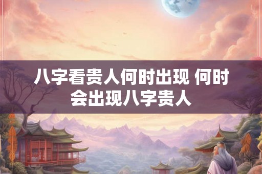 八字看贵人何时出现 何时会出现八字贵人