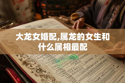 大龙女婚配,属龙的女生和什么属相最配