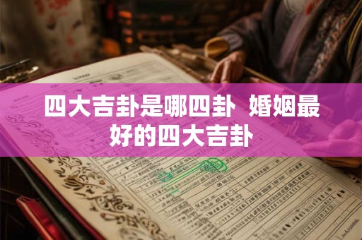 四大吉卦是哪四卦 婚姻最好的四大吉卦 四大吉卦是哪四卦 婚姻最好的四大吉卦
