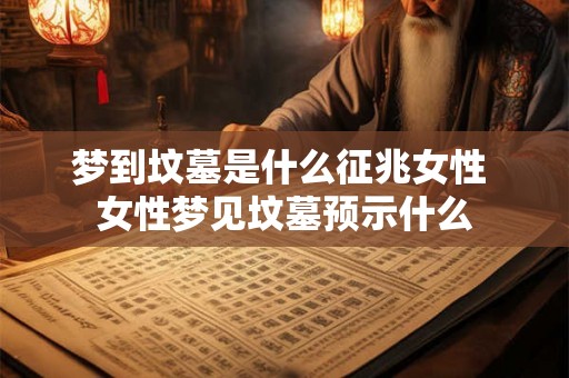 梦到坟墓是什么征兆女性 女性梦见坟墓预示什么 梦到坟墓是什么征兆女性 女性梦见坟墓预示什么