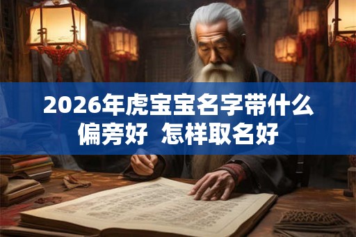 2026年虎宝宝名字带什么偏旁好 怎样取名好 2026年虎宝宝名字带什么偏旁好 怎样取名好