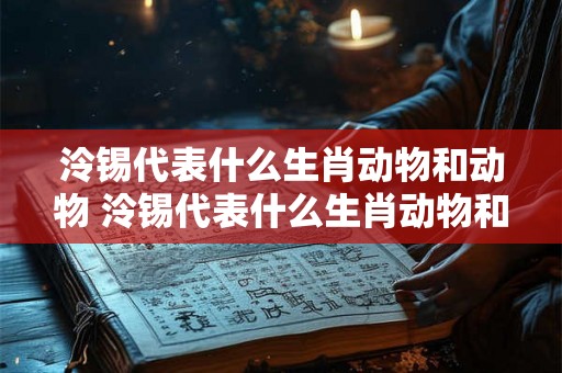 泠锡代表什么生肖动物和动物 泠锡代表什么生肖动物和动物 泠锡代表什么生肖动物和动物 泠锡代表什么生肖动物和动物