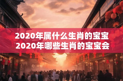 2020年属什么生肖的宝宝 2020年哪些生肖的宝宝会降生