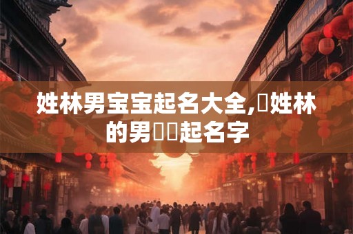 姓林男宝宝起名大全,給姓林的男寶寶起名字