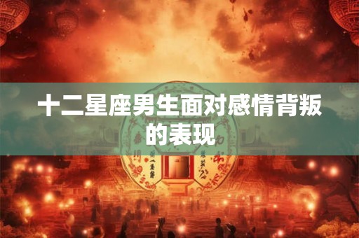 十二星座男生面对感情背叛的表现