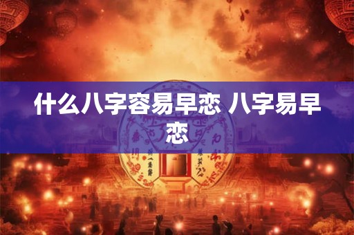 什么八字容易早恋 八字易早恋 什么八字容易早恋 八字易早恋