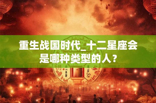 重生战国时代_十二星座会是哪种类型的人? 重生战国时代_十二星座会是哪种类型的人?