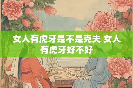 女人有虎牙是不是克夫 女人有虎牙好不好