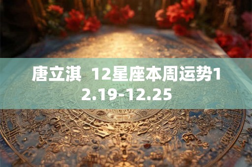 唐立淇  12星座本周运势12.19-12.25