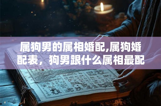 属狗男的属相婚配,属狗婚配表，狗男跟什么属相最配