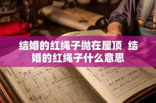 结婚的红绳子抛在屋顶  结婚的红绳子什么意思