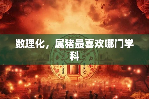 数理化，属猪最喜欢哪门学科
