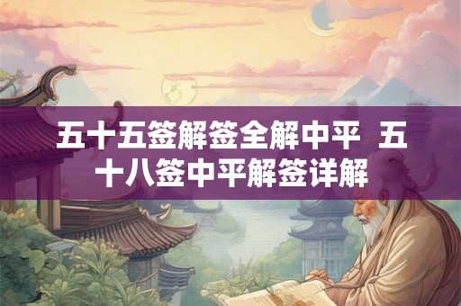 五十五签解签全解中平 五十八签中平解签详解 五十五签解签全解中平 五十八签中平解签详解