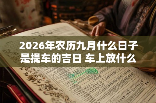 2026年农历九月什么日子是提车的吉日 车上放什么饰品吉利 2026年农历九月什么日子是提车的吉日 车上放什么饰品吉利