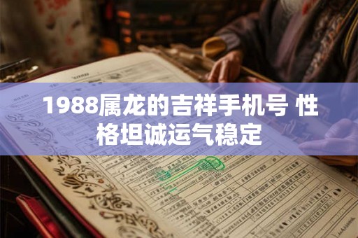 1988属龙的吉祥手机号 性格坦诚运气稳定