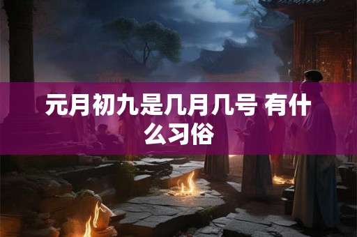 元月初九是几月几号 有什么习俗