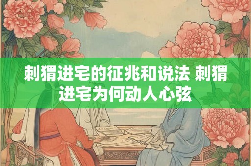 刺猬进宅的征兆和说法 刺猬进宅为何动人心弦 刺猬进宅的征兆和说法 刺猬进宅为何动人心弦