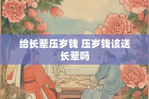 给长辈压岁钱 压岁钱该送长辈吗