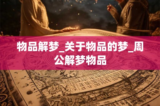 物品解梦_关于物品的梦_周公解梦物品 物品解梦_关于物品的梦_周公解梦物品