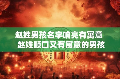 赵姓男孩名字响亮有寓意  赵姓顺口又有寓意的男孩名字