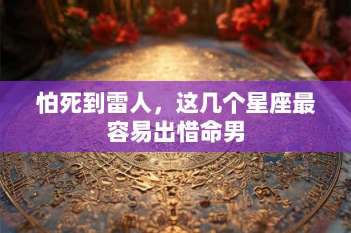 怕死到雷人，这几个星座最容易出惜命男