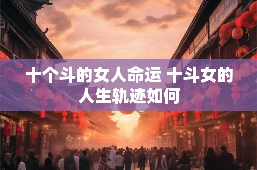 十个斗的女人命运 十斗女的人生轨迹如何