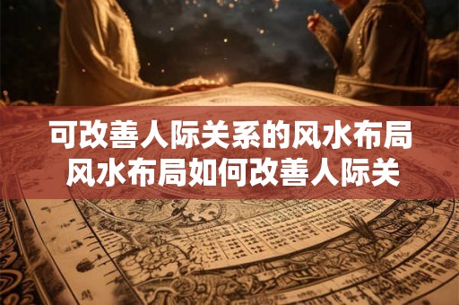 可改善人际关系的风水布局 风水布局如何改善人际关系 可改善人际关系的风水布局 风水布局如何改善人际关系