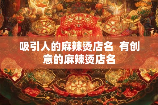 吸引人的麻辣烫店名  有创意的麻辣烫店名