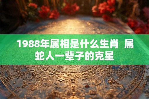 1988年属相是什么生肖  属蛇人一辈子的克星