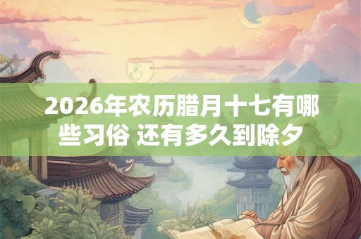 2026年农历腊月十七有哪些习俗 还有多久到除夕