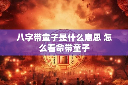 八字带童子是什么意思 怎么看命带童子 八字带童子是什么意思 怎么看命带童子