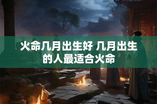火命几月出生好 几月出生的人最适合火命