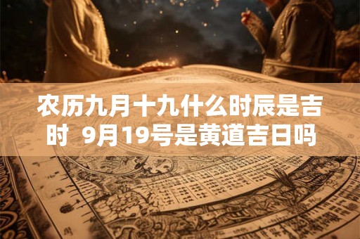 农历九月十九什么时辰是吉时  9月19号是黄道吉日吗