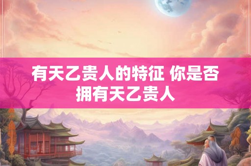 有天乙贵人的特征 你是否拥有天乙贵人