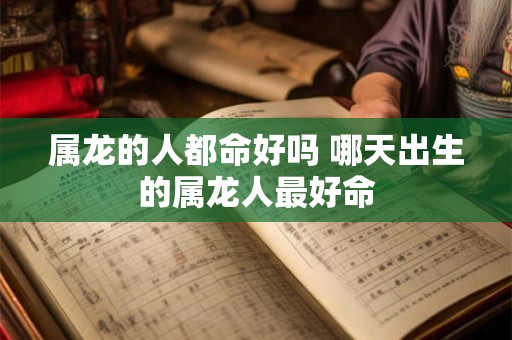 属龙的人都命好吗 哪天出生的属龙人最好命