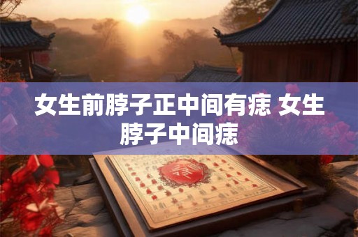 女生前脖子正中间有痣 女生脖子中间痣