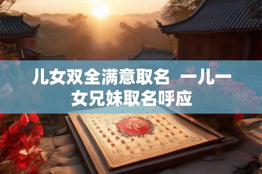 儿女双全满意取名 一儿一女兄妹取名呼应 儿女双全满意取名 一儿一女兄妹取名呼应