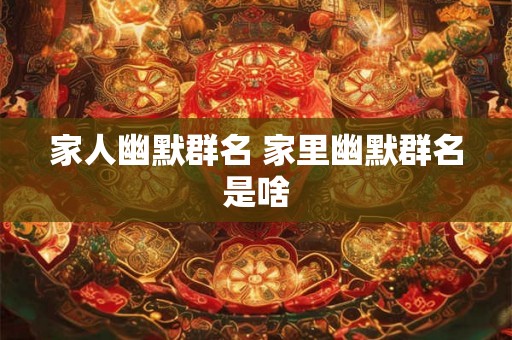 家人幽默群名 家里幽默群名是啥