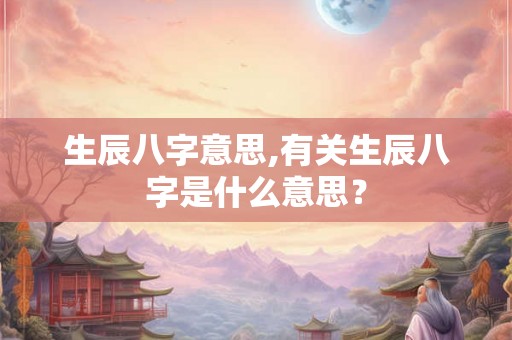 生辰八字意思,有关生辰八字是什么意思? 生辰八字意思,有关生辰八字是什么意思?