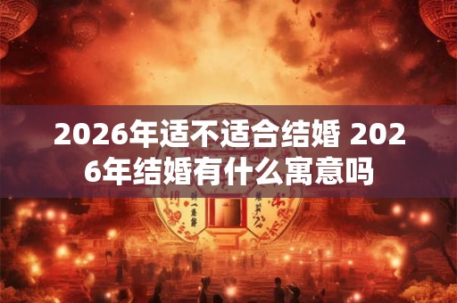 2026年适不适合结婚 2026年结婚有什么寓意吗
