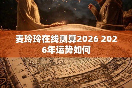 麦玲玲在线测算2026 2026年运势如何